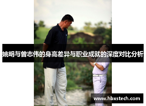 姚明与曾志伟的身高差异与职业成就的深度对比分析