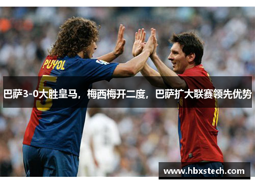 巴萨3-0大胜皇马，梅西梅开二度，巴萨扩大联赛领先优势