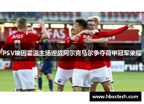 PSV埃因霍温主场迎战阿尔克马尔争夺荷甲冠军荣耀