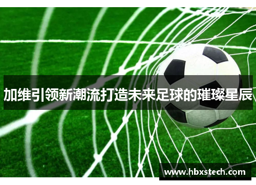 加维引领新潮流打造未来足球的璀璨星辰