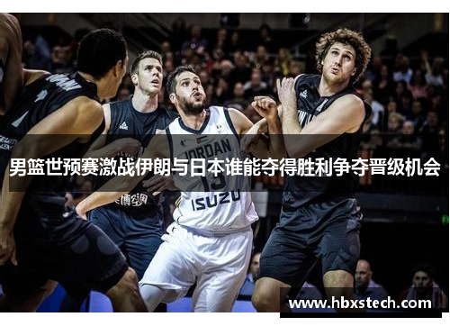 男篮世预赛激战伊朗与日本谁能夺得胜利争夺晋级机会