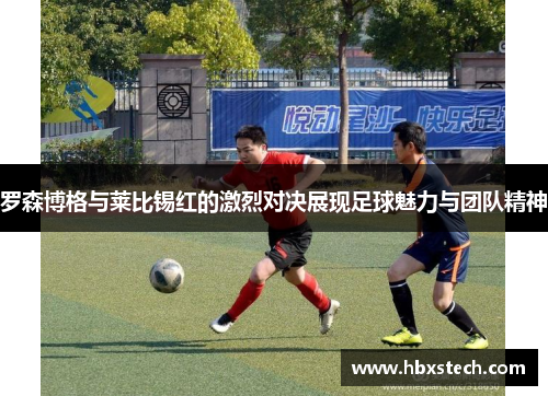 罗森博格与莱比锡红的激烈对决展现足球魅力与团队精神